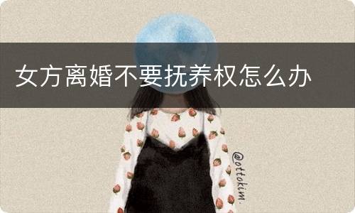 女方离婚不要抚养权怎么办