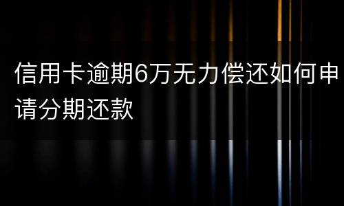 信用卡逾期6万无力偿还如何申请分期还款