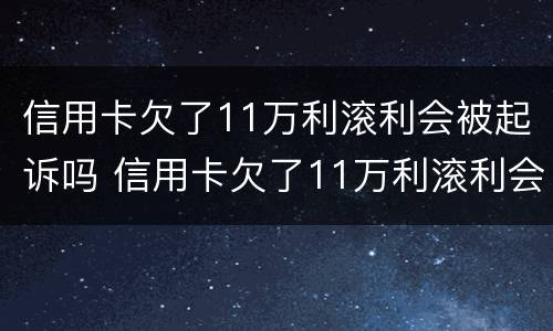 信用卡欠了11万利滚利会被起诉吗 信用卡欠了11万利滚利会被起诉吗知乎