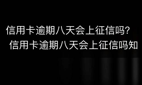 信用卡逾期八天会上征信吗？ 信用卡逾期八天会上征信吗知乎