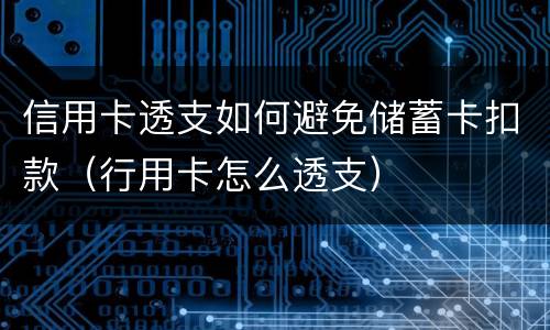 信用卡透支如何避免储蓄卡扣款（行用卡怎么透支）
