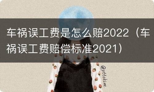 车祸误工费是怎么赔2022（车祸误工费赔偿标准2021）