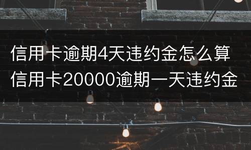 信用卡逾期4天违约金怎么算 信用卡20000逾期一天违约金