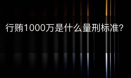 行贿1000万是什么量刑标准？