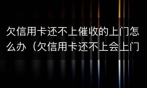 欠信用卡还不上催收的上门怎么办（欠信用卡还不上会上门催收吗）