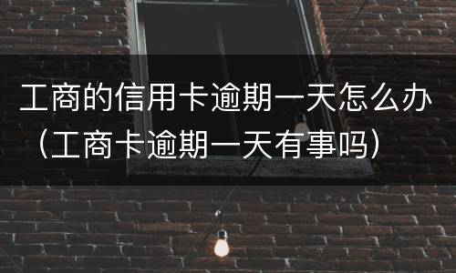 工商的信用卡逾期一天怎么办（工商卡逾期一天有事吗）