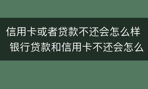 信用卡或者贷款不还会怎么样 银行贷款和信用卡不还会怎么样