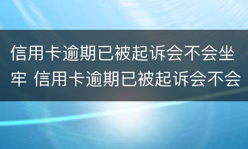 信用卡逾期已被起诉会不会坐牢 信用卡逾期已被起诉会不会坐牢呢
