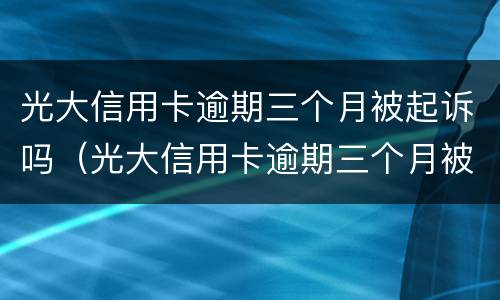 光大信用卡逾期三个月被起诉吗（光大信用卡逾期三个月被起诉吗）