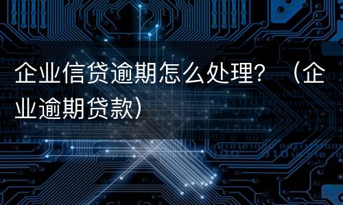 企业信贷逾期怎么处理？（企业逾期贷款）