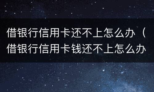 借银行信用卡还不上怎么办（借银行信用卡钱还不上怎么办）