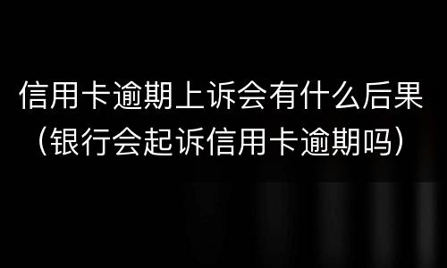 信用卡逾期上诉会有什么后果（银行会起诉信用卡逾期吗）
