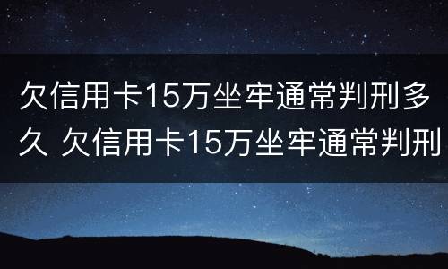 欠信用卡15万坐牢通常判刑多久 欠信用卡15万坐牢通常判刑多久能减刑