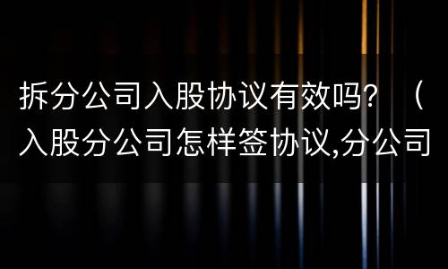 拆分公司入股协议有效吗？（入股分公司怎样签协议,分公司还没办下来）