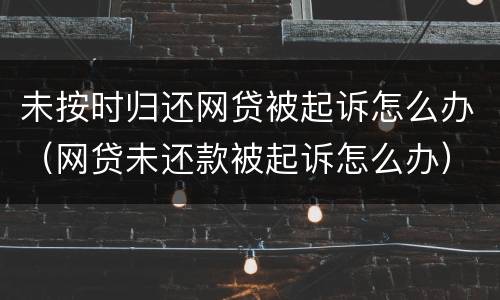 未按时归还网贷被起诉怎么办（网贷未还款被起诉怎么办）