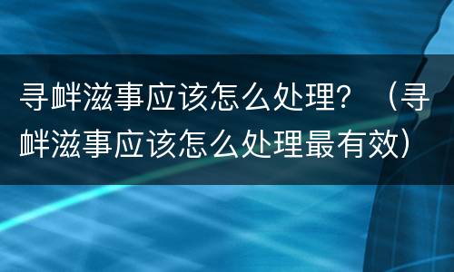 寻衅滋事应该怎么处理？（寻衅滋事应该怎么处理最有效）