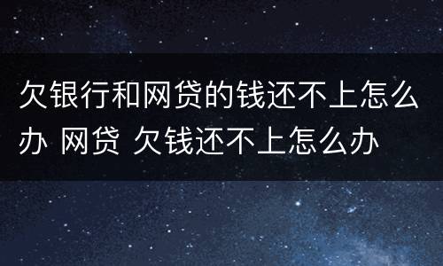 欠银行和网贷的钱还不上怎么办 网贷 欠钱还不上怎么办