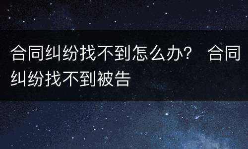 合同纠纷找不到怎么办？ 合同纠纷找不到被告