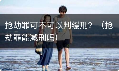抢劫罪可不可以判缓刑？（抢劫罪能减刑吗）