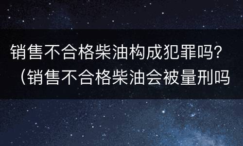 销售不合格柴油构成犯罪吗？（销售不合格柴油会被量刑吗）