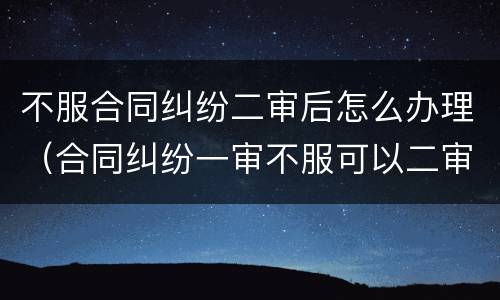 不服合同纠纷二审后怎么办理（合同纠纷一审不服可以二审么）