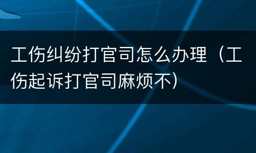 工伤纠纷打官司怎么办理（工伤起诉打官司麻烦不）