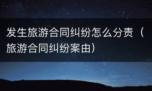 发生旅游合同纠纷怎么分责（旅游合同纠纷案由）