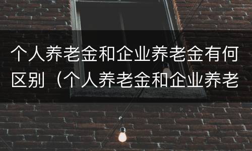 个人养老金和企业养老金有何区别（个人养老金和企业养老金有何区别和联系）