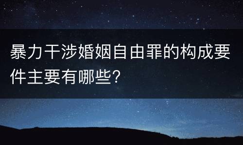 暴力干涉婚姻自由罪的构成要件主要有哪些?