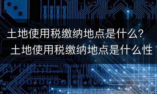 土地使用税缴纳地点是什么？ 土地使用税缴纳地点是什么性质