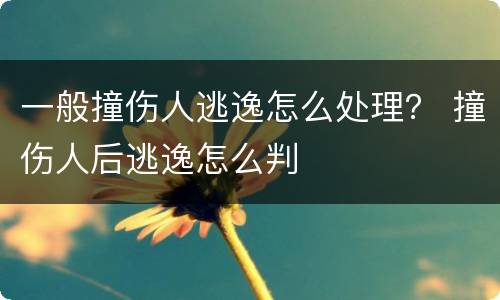 一般撞伤人逃逸怎么处理？ 撞伤人后逃逸怎么判