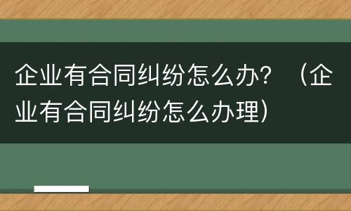 企业有合同纠纷怎么办？（企业有合同纠纷怎么办理）