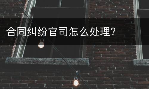 合同纠纷官司怎么处理?