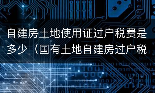 自建房土地使用证过户税费是多少（国有土地自建房过户税费）