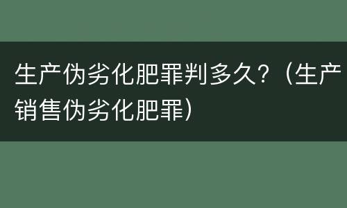 生产伪劣化肥罪判多久?（生产销售伪劣化肥罪）