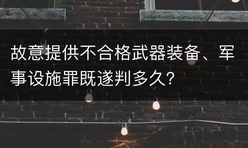 故意提供不合格武器装备、军事设施罪既遂判多久？