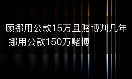 顾挪用公款15万且赌博判几年 挪用公款150万赌博