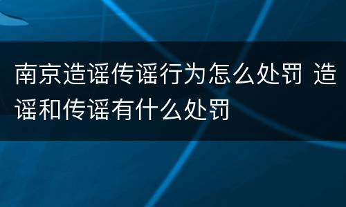 南京造谣传谣行为怎么处罚 造谣和传谣有什么处罚