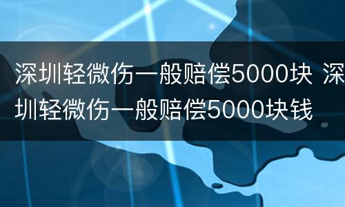 深圳轻微伤一般赔偿5000块 深圳轻微伤一般赔偿5000块钱