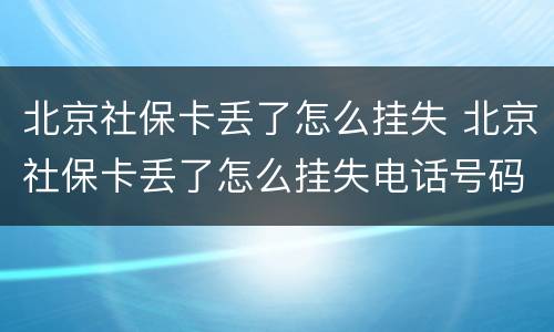 北京社保卡丢了怎么挂失 北京社保卡丢了怎么挂失电话号码