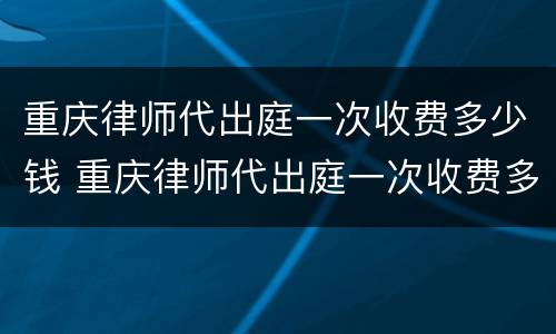 重庆律师代出庭一次收费多少钱 重庆律师代出庭一次收费多少钱啊