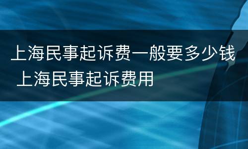 上海民事起诉费一般要多少钱 上海民事起诉费用