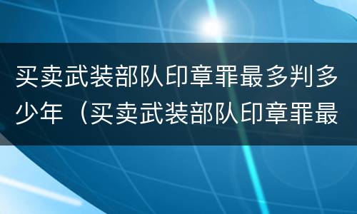 买卖武装部队印章罪最多判多少年（买卖武装部队印章罪最多判多少年呢）