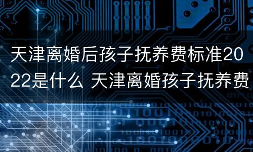 天津离婚后孩子抚养费标准2022是什么 天津离婚孩子抚养费标准2021