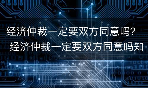 经济仲裁一定要双方同意吗？ 经济仲裁一定要双方同意吗知乎