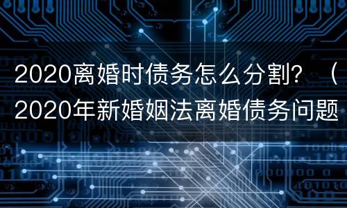 2020离婚时债务怎么分割？（2020年新婚姻法离婚债务问题）