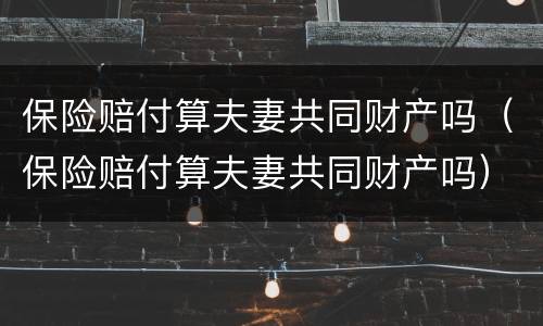 保险赔付算夫妻共同财产吗（保险赔付算夫妻共同财产吗）
