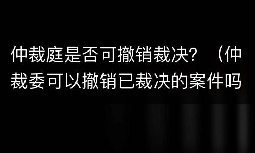 仲裁庭是否可撤销裁决？（仲裁委可以撤销已裁决的案件吗?）