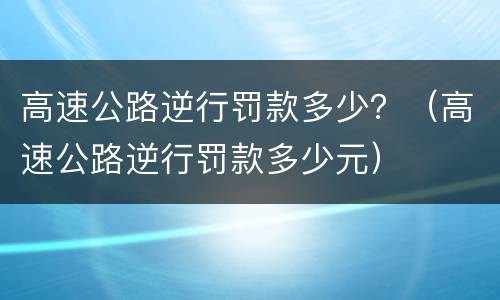 高速公路逆行罚款多少？（高速公路逆行罚款多少元）