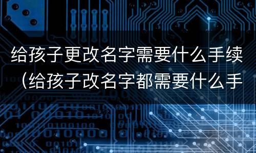 给孩子更改名字需要什么手续（给孩子改名字都需要什么手续办理）
